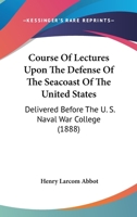 Course Of Lectures Upon The Defense Of The Seacoast Of The United States: Delivered Before The U. S. Naval War College 1164614185 Book Cover