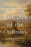 Radiance of the Ordinary: Essays on Life, Death, and the Sinews that Bind 1645023095 Book Cover