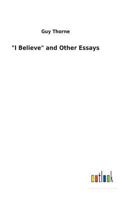 I Believe' and Other Essays - The Original Classic Edition 1517621526 Book Cover