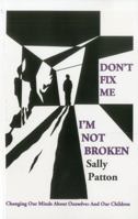 Don't Fix Me; I'm Not Broken: Changing Our Minds About Ourselves and Our Children 184694466X Book Cover
