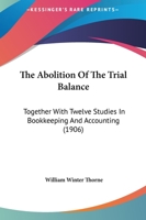 The Abolition Of The Trial Balance: Together With Twelve Studies In Bookkeeping And Accounting 1166962881 Book Cover