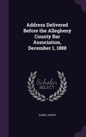 Address Delivered Before the Allegheny County Bar Association, December 1, 1888 1355869099 Book Cover