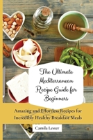 The Ultimate Mediterranean Recipe Guide for Beginners: Amazing and Effortless Recipes for Incredibly Healthy Breakfast Meals 1802697292 Book Cover