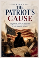 The Patriot's Cause: A Practical Guide to Defending the Revolution and the Origins of the Greatest Nation B0H2X5FDRB Book Cover
