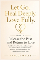 How to Release the Past and Return to Love: Heal Emotional Wounds, Let Go of Regret and Betrayal, Break Toxic Relationship Patterns, Trust Yourself Again, and Create Healthy, Lasting Love B0H8KLFYB1 Book Cover