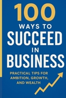 100 WAYS TO SUCCEED IN BUSINESS: Practical tips for ambition,growth and wealth B0FJ5DJ3YW Book Cover
