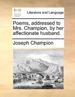 Poems, addressed to Mrs. Champion, by her affectionate husband. 1140795910 Book Cover
