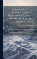 A Manual of the Constitutional History of Canada From the Earliest Period to 1901: Including the British North America Act of 1867, a Digest of ... and Observations On the Working of Parli 1019674504 Book Cover