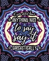 If You Don't Have Anything Nice to Say Say It Sarcastically : Sarcastic Relaxing Adult Coloring Book with Snarky and Witty Quotes Sayings and Gorgeous Mandalas to Color for Grown Ups 1799291278 Book Cover