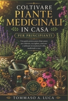 COLTIVARE PIANTE MEDICINALI IN CASA PER PRINCIPIANTI: Una guida pratica passo dopo passo per coltivare, raccogliere, essiccare e utilizzare in sicurezza le erbe medicinali a casa. (Italian Edition) B0H2CZT5BV Book Cover