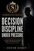 DECISION DISCIPLINE: Clarity Under Pressure When It Matters Most (SOVEREIGN MAN PROTOCOL) B0GZD6LY69 Book Cover