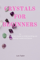 CRYSTALS FOR BEGINNERS The Ultimate Beginners Guide to Understanding and Using Healing Crystals and Stones 1801143838 Book Cover