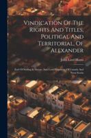 Vindication Of The Rights And Titles, Political And Territorial, Of Alexander: Earl Of Stirling & Dovan, And Lord Proprietor Of Canada And Nova Scotia 1022423460 Book Cover