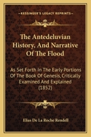 The Antedeluvian History, And Narrative Of The Flood: As Set Forth In The Early Portions Of The Book Of Genesis, Critically Examined And Explained 1165686864 Book Cover