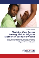 Obstetric Care Access Among African Migrant Mothers in Welfare Sweden: Change or No Change upon Migration to Europe: Obstetric Care Seeking Behavior among African Migrant Mothers in Sweden 3659155152 Book Cover