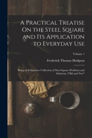 A Practical Treatise On the Steel Square and Its Application to Everyday Use: Being an Exhaustive Collection of Steel Square Problems and Solutions, Old and New; Volume 1 1015715591 Book Cover