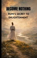 BECOME NOTHING: Rumi's Secret To Enlightenment B0GWTFLHGZ Book Cover