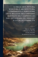 Le belle arti, pittura, scultura, e architettura, compimento, e perfezione delle bellezze dell'universo mostrate nel Campidoglio dall'Accademia del disegno il d ì 24. settembre 1711 (Italian Edition) 1024194337 Book Cover