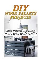 DIY Wood Pallets Projects: Most Popular Upcycling Hacks With Wood Pallets!: (Household Hacks, DIY Projects, Woodworking, DIY Ideas) 1546952136 Book Cover