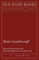 Better Leathercraft - Practical Instructions and Hints for Beginners in Leatherwork 144742204X Book Cover