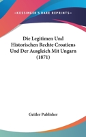 Die Legitimen Und Historischen Rechte Croatiens Und Der Ausgleich Mit Ungarn (1871) 1120414806 Book Cover