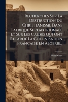 Recherches Sur La Destruction Du Christianisme Dans L'afrique Septantrionale Et Sur Les Causes Qui Ont Retardé La Colonisation Française En Algerie... 1279765968 Book Cover