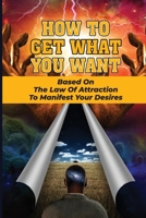How To Get What You Want: Based On The Law Of Attraction To Manifest Your Desires: How To Develop A Spiritual Power B0979SXNSJ Book Cover