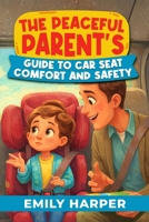 The Peaceful Parent's Guide to Car Seat Comfort and Safety: A Stress-Free Toolkit for Toddler Car Seat Safety, Comfort, and Peaceful Car Rides (Parenting) B0GJQ6859N Book Cover