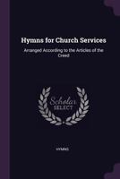 Hymns for Church Services: Arranged According to the Articles of the Creed 1377352870 Book Cover