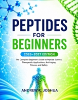 PEPTIDES FOR BEGINNERS 2026–2027 EDITION: The Complete Beginner's Guide to Peptide Science, Therapeutic Applications, Anti-Aging, Fitness, and Safety B0H6SR52PW Book Cover