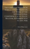 The Christian Mission in Africa, a Study Based on the Work of the International Conference at Le Zoute, Belgium, September 14th to 21st, 1926 1019356367 Book Cover
