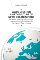 Value Creation and the Future of News Organization: Why and how journalism must change to remain relevant in the twenty-first century 1657964337 Book Cover