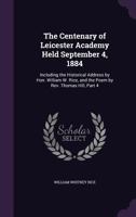 The Centenary of Leicester Academy Held September 4, 1884: Including the Historical Address by Hon. William W. Rice, and the Poem by Rev. Thomas Hill, Part 4 1356995373 Book Cover