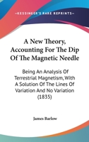 A New Theory, Accounting For The Dip Of The Magnetic Needle: Being An Analysis Of Terrestrial Magnetism, With A Solution Of The Lines Of Variation And No Variation (1835) 1437462103 Book Cover