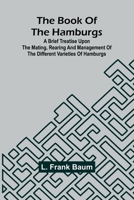 The Book Of The Hamburgs; A Brief Treatise Upon The Mating, Rearing And Management Of The Different Varieties Of Hamburgs 9367247478 Book Cover