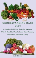 UNDERSTANDING DASH DIET: A Complete DASH Diet Guide For Beginners With 30 Days Meal Plan To Lower Blood Pressure, Weight Loss, And Healthy Living. 169752513X Book Cover