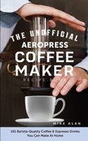 The Unofficial Aeropress Coffee Maker Recipe Book: 101 Barista-Quality Coffee & Espresso Drinks You Can Make At Home! B08PXB95TD Book Cover