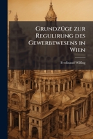 Grundzüge Zur Regulirung Des Gewerbewesens In Wien: Mit Rückblick Auf Die Seither Gemachten Erfahrungen... 127471446X Book Cover