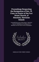 Proceedings Respecting the Resignation of Rev. W. Frear As Pastor of the Fort Street Church, of Honolulu, Hawaiian Islands: Farewell Discourse of the Pastor. Result of Council. Published at the Reques 1359309756 Book Cover