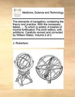 The elements of navigation; containing the theory and practice. With the necessary tables. To which is added, A treatise of marine fortification. ... ... edition, with additions, ... Volume 2 of 2 1171024800 Book Cover