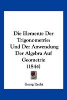 Die Elemente Der Trigonometrie: Und Der Anwendung Der Algebra Auf Geometrie (1844) 1168346797 Book Cover