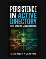 Persistence in Active Directory: Red Team Tactics and Evasion Methods (Active Directory Exploited: The Complete Ethical Hacker’s Collection) B0GDY6C7B7 Book Cover