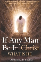 If Any Man Be In Christ, What is He?: A Journey into Christ-Consciousness and the New Creation Life B0FKBFSRLX Book Cover