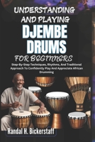 UNDERSTANDING AND PLAYING DJEMBE DRUMS FOR BEGINNERS: Step-By-Step Techniques, Rhythms, And Traditional Approach To Confidently Play And Appreciate African Drumming B0DWM4ZVJ8 Book Cover