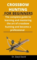 Crossbow Hunting For Beginners: The Complete Guide To Learning And Mastering The Art Of Crossbow Hunting And Become A Professional B092PG6KWG Book Cover