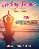 Healing Trauma with Yoga: The Complete Guide to Overcoming Internal Self-Alienation. Transform Trauma with Advances in Neuroscience, Spiritual Psychology, And Embodied Approaches to Healing 1914023080 Book Cover