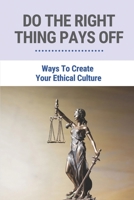 Do The Right Thing Pays Off: Ways To Create Your Ethical Culture: Ways To Improve Ethical Behavior B096TRVFZ6 Book Cover