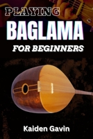 PLAYING BAGLAMA FOR BEGINNERS: Learn Essential Scales, Chords, Tuning, Finger picking Styles, Popular Songs, Practice Exercises, And Rhythms To Play Like A Pro B0DV9TGXNL Book Cover