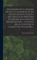 Aphorismes De M. Mesmer, Dictés À L'assemblée De Ses Éleves, & Dans Lesquels On Trouve Ses Principes Sa Théorie & Les Moyens De Magnétiser ... Ouvrage ... M. Caullet De Veaumorel... 1018647929 Book Cover