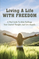 Living A Life With Freedom: A Vital Guide To Help Challenge Your Limited Thoughts And Live Happily: How To Push Yourself To Think Outside The Box B096TWBDZN Book Cover